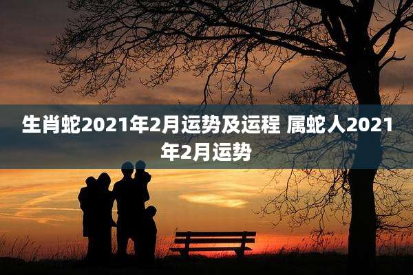 生肖蛇2021年2月运势及运程 属蛇人2021年2月运势