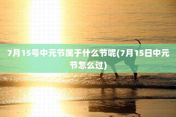 7月15号中元节属于什么节呢(7月15日中元节怎么过)