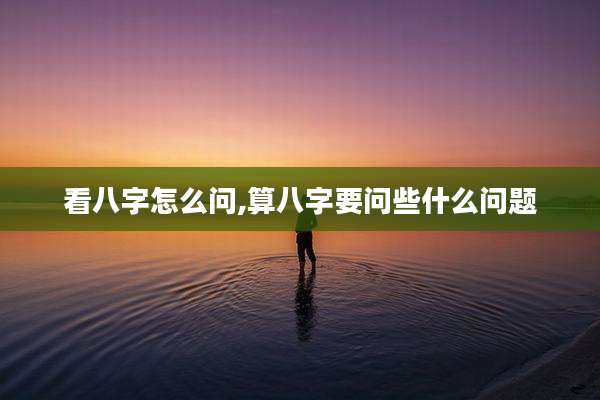 看八字怎么问,算八字要问些什么问题