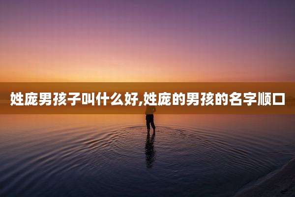 姓庞男孩子叫什么好,姓庞的男孩的名字顺口
