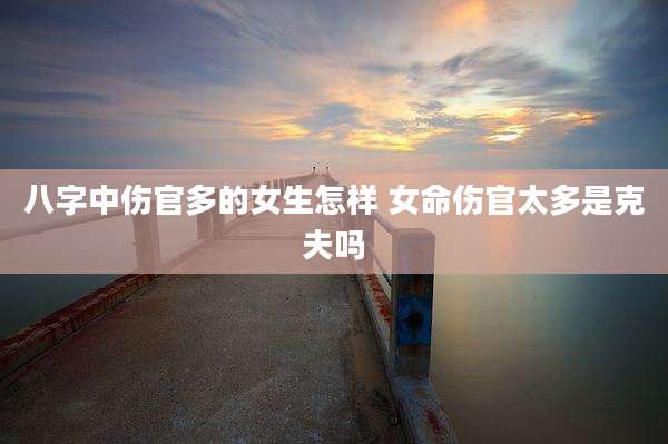 八字中伤官多的女生怎样 女命伤官太多是克夫吗