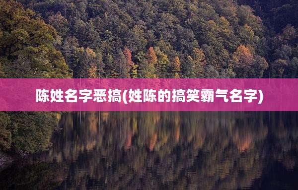 陈姓名字恶搞(姓陈的搞笑霸气名字)