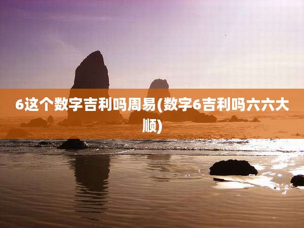 6这个数字吉利吗周易(数字6吉利吗六六大顺)