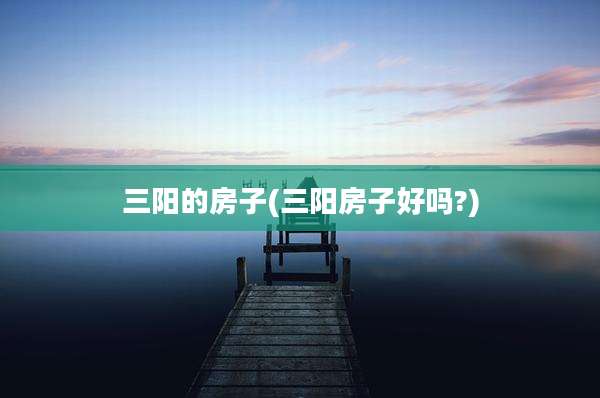 三阳的房子(三阳房子好吗?)