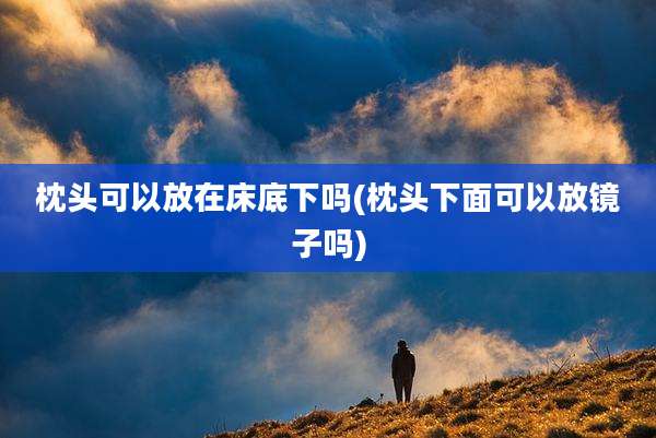 枕头可以放在床底下吗(枕头下面可以放镜子吗)