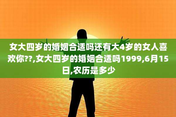 女大四岁的婚姻合适吗还有大4岁的女人喜欢你??,女大四岁的婚姻合适吗1999,6月15日,农历是多少