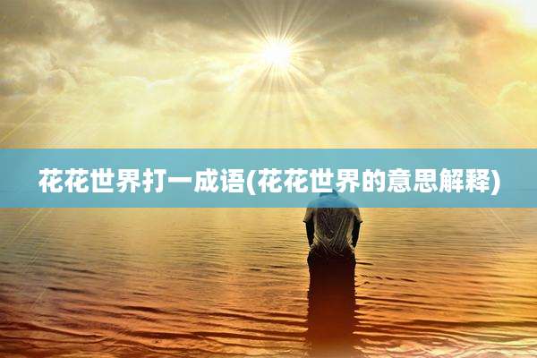 花花世界打一成语(花花世界的意思解释)