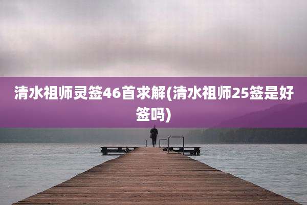 清水祖师灵签46首求解(清水祖师25签是好签吗)