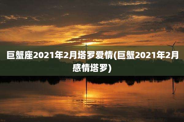 巨蟹座2021年2月塔罗爱情(巨蟹2021年2月感情塔罗)