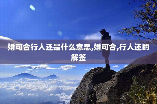 婚可合行人还是什么意思,婚可合,行人还的解签