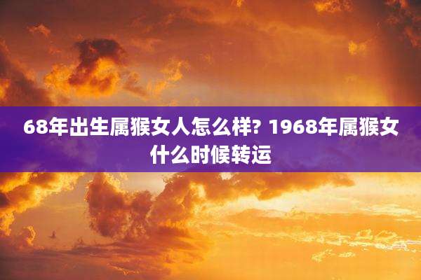 68年出生属猴女人怎么样? 1968年属猴女什么时候转运