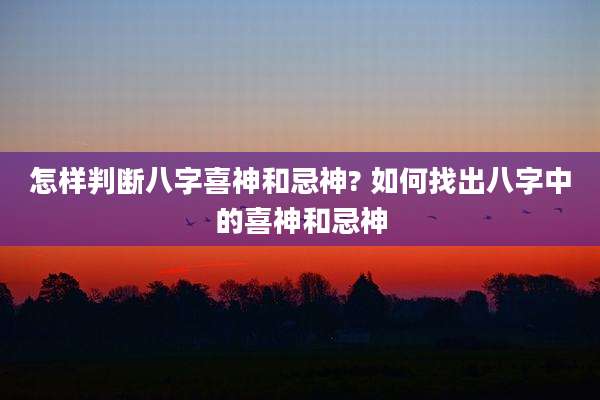 怎样判断八字喜神和忌神? 如何找出八字中的喜神和忌神