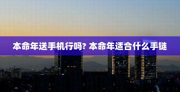 本命年送手机行吗? 本命年适合什么手链