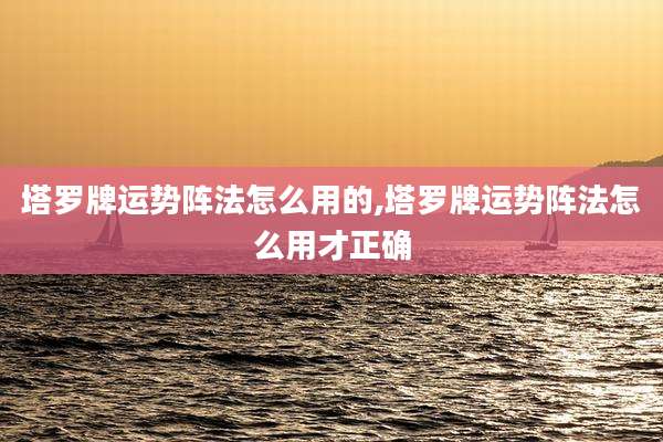 塔罗牌运势阵法怎么用的,塔罗牌运势阵法怎么用才正确