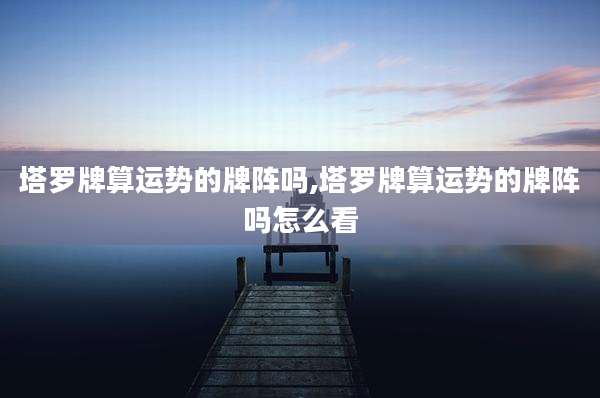 塔罗牌算运势的牌阵吗,塔罗牌算运势的牌阵吗怎么看