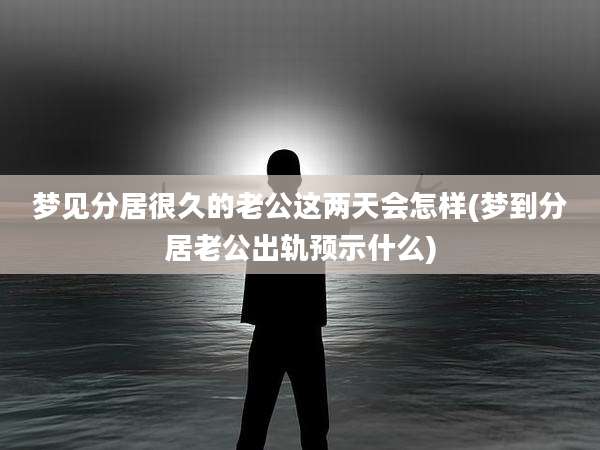 梦见分居很久的老公这两天会怎样(梦到分居老公出轨预示什么)