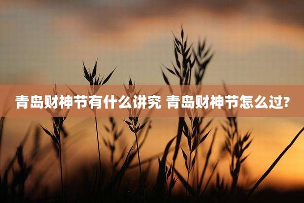 青岛财神节有什么讲究 青岛财神节怎么过?