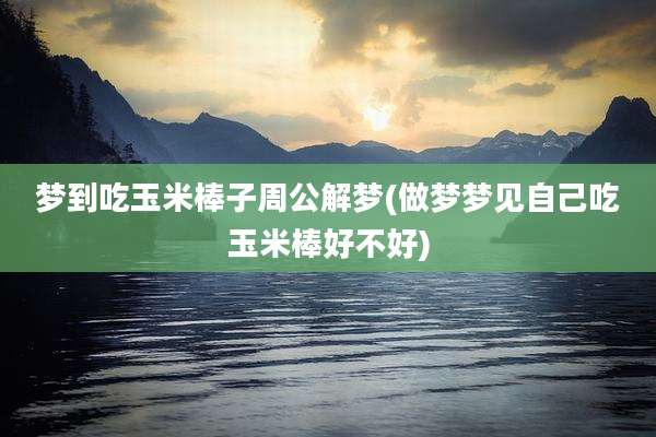 梦到吃玉米棒子周公解梦(做梦梦见自己吃玉米棒好不好)