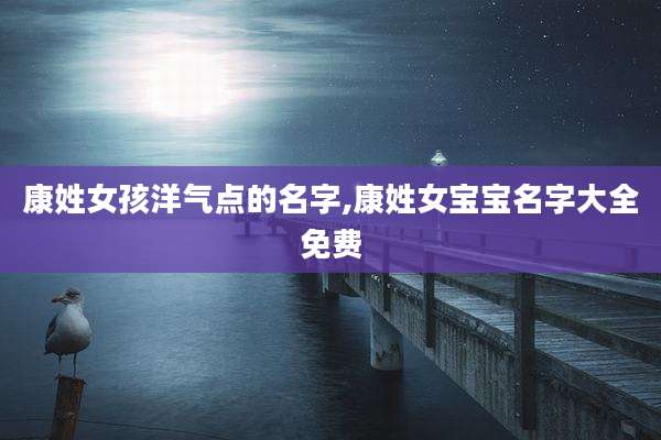 康姓女孩洋气点的名字,康姓女宝宝名字大全免费