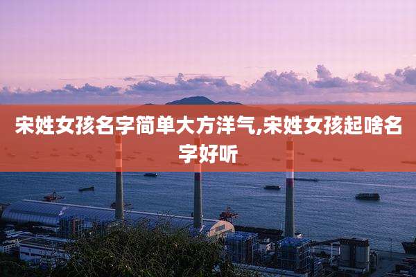 宋姓女孩名字简单大方洋气,宋姓女孩起啥名字好听