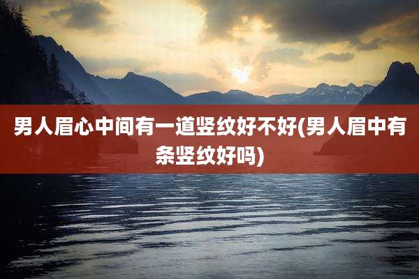 男人眉心中间有一道竖纹好不好(男人眉中有条竖纹好吗)