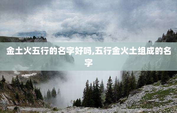 金土火五行的名字好吗,五行金火土组成的名字