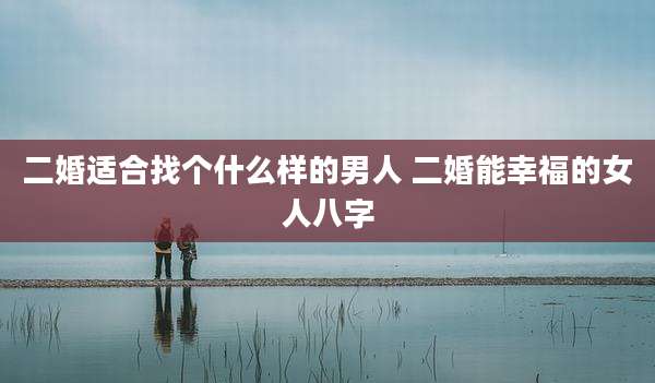 二婚适合找个什么样的男人 二婚能幸福的女人八字