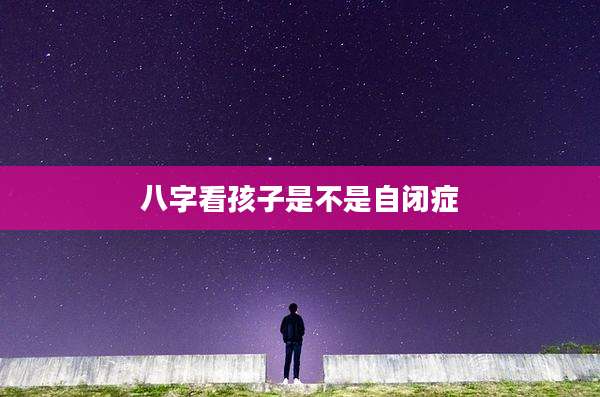 八字看孩子是不是自闭症