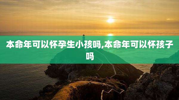 本命年可以怀孕生小孩吗,本命年可以怀孩子吗