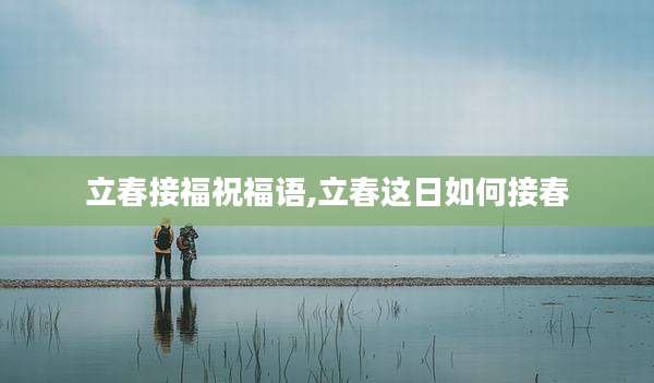 立春接福祝福语,立春这日如何接春