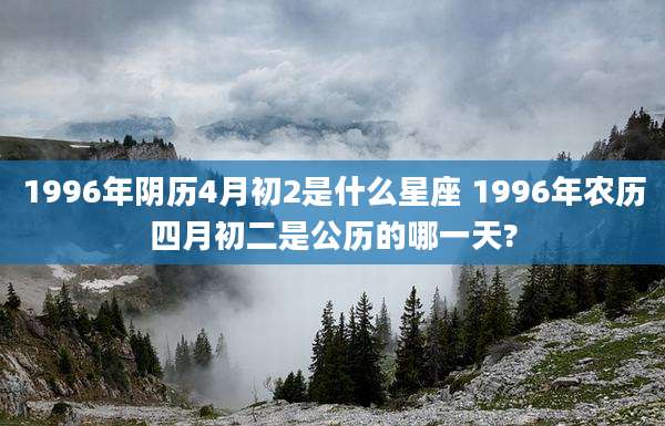 1996年阴历4月初2是什么星座 1996年农历四月初二是公历的哪一天?
