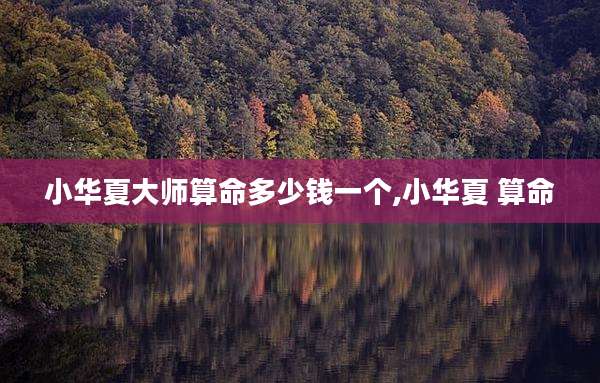 小华夏大师算命多少钱一个,小华夏 算命
