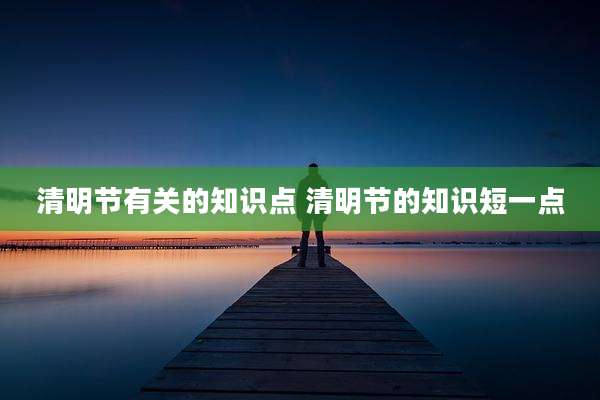 清明节有关的知识点 清明节的知识短一点