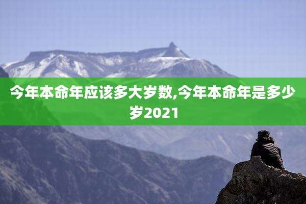 今年本命年应该多大岁数,今年本命年是多少岁2021