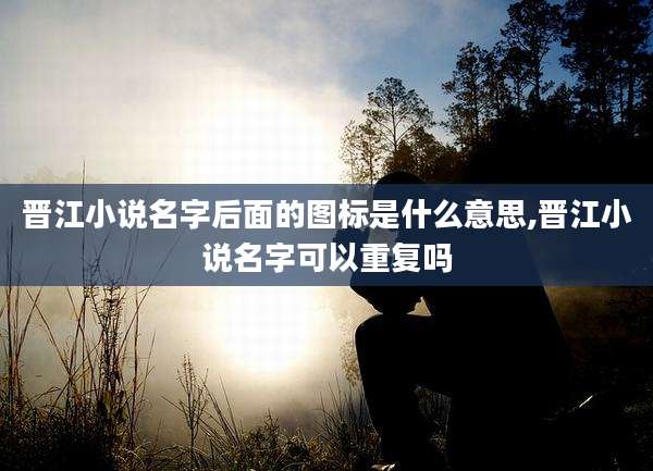 晋江小说名字后面的图标是什么意思,晋江小说名字可以重复吗