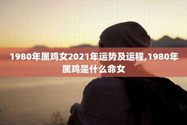 1980年属鸡女2021年运势及运程,1980年属鸡是什么命女