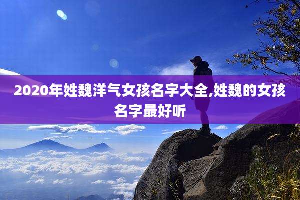2020年姓魏洋气女孩名字大全,姓魏的女孩名字最好听