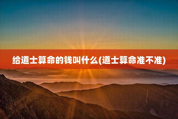给道士算命的钱叫什么(道士算命准不准)