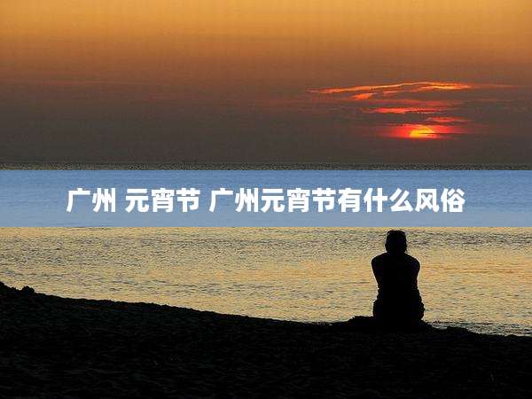 广州 元宵节 广州元宵节有什么风俗