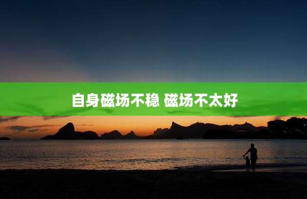 自身磁场不稳 磁场不太好