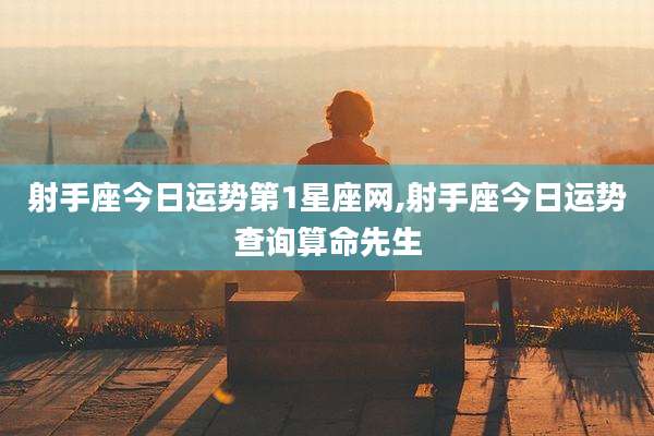 射手座今日运势第1星座网,射手座今日运势查询算命先生