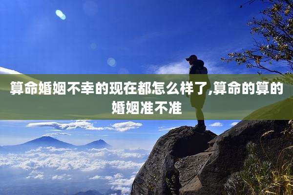 算命婚姻不幸的现在都怎么样了,算命的算的婚姻准不准