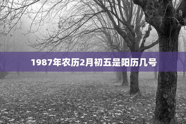 1987年农历2月初五是阳历几号