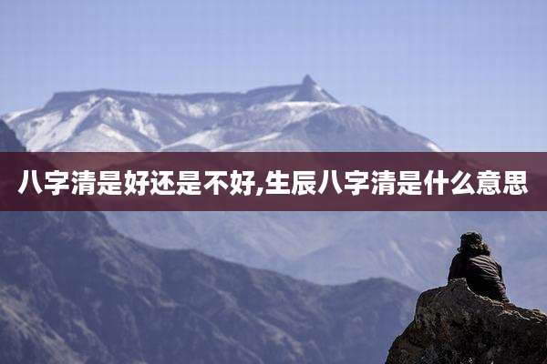 八字清是好还是不好,生辰八字清是什么意思