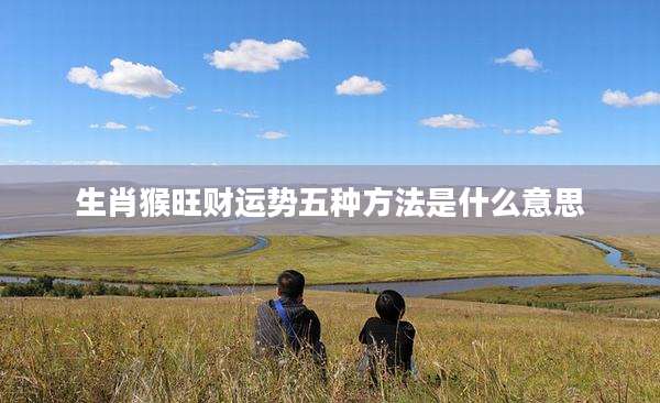 生肖猴旺财运势五种方法是什么意思