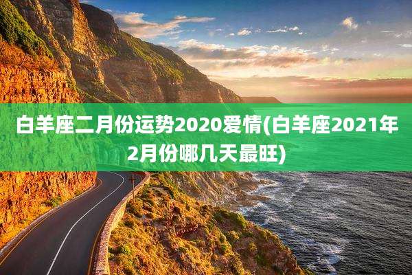 白羊座二月份运势2020爱情(白羊座2021年2月份哪几天最旺)