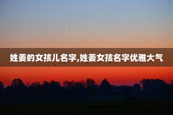 姓姜的女孩儿名字,姓姜女孩名字优雅大气