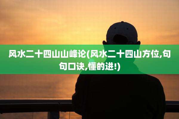 风水二十四山山峰论(风水二十四山方位,句句口诀,懂的进!)
