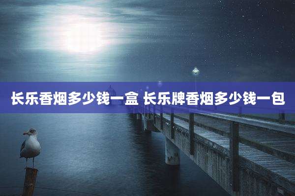 长乐香烟多少钱一盒 长乐牌香烟多少钱一包