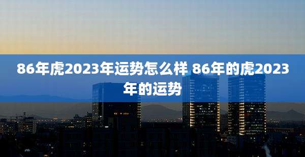 86年虎2023年运势怎么样 86年的虎2023年的运势